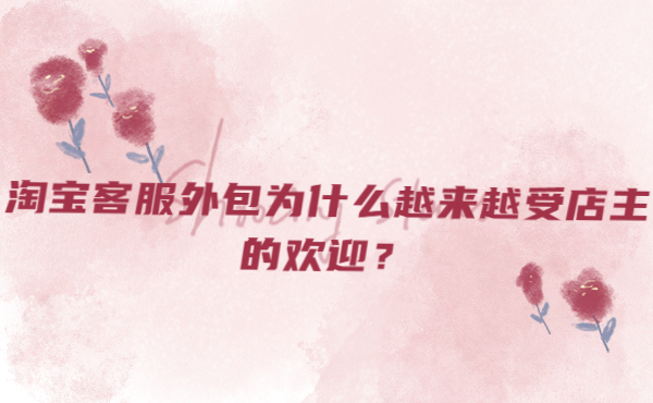 淘寶客服外包為什么越來(lái)越受店主的歡迎 淘寶客服外包為什么越來(lái)越受店主的歡迎