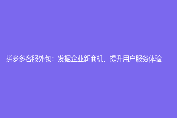 拼多多客服外包：發(fā)掘企業(yè)新商機(jī)、提升用戶服務(wù)體驗(yàn)