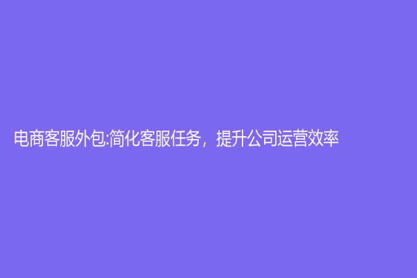 電商客服外包:簡(jiǎn)化客服任務(wù)，提升公司運(yùn)營(yíng)效率