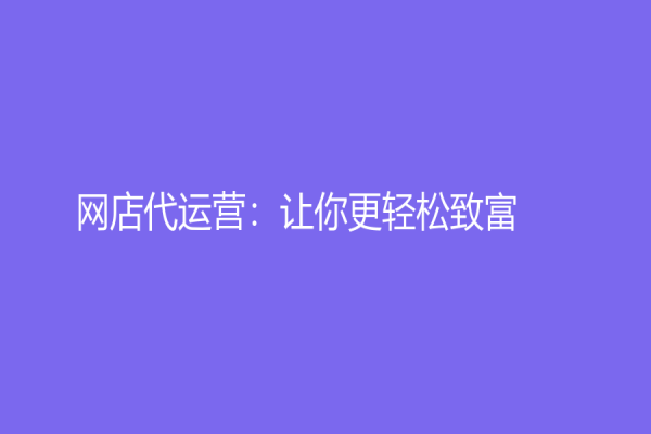 網(wǎng)店代運(yùn)營：讓你更輕松致富！