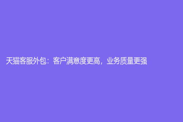 天貓客服外包：客戶滿意度更高，業(yè)務(wù)質(zhì)量更強(qiáng)