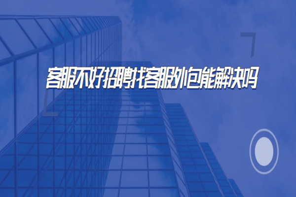 客服不好招聘找客服外包能解決嗎？