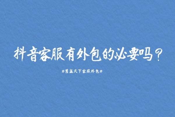 抖音客服有外包的必要嗎？