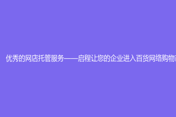 優(yōu)秀的網(wǎng)店托管服務(wù)——啟程讓您的企業(yè)進(jìn)入百貨網(wǎng)絡(luò)購物市場