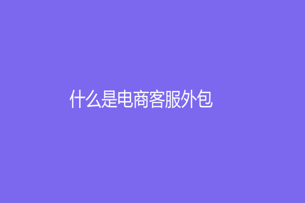 什么是電商客服外包？分析電商客服外包的優(yōu)勢與挑戰(zhàn)