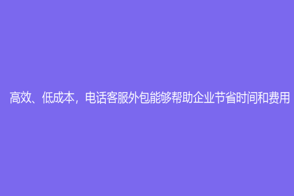 高效、低成本，電話客服外包能夠幫助企業(yè)節(jié)省時(shí)間和費(fèi)用