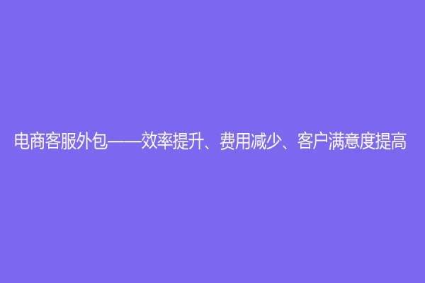 電商客服外包——效率提升、費(fèi)用減少、客戶滿意度提高