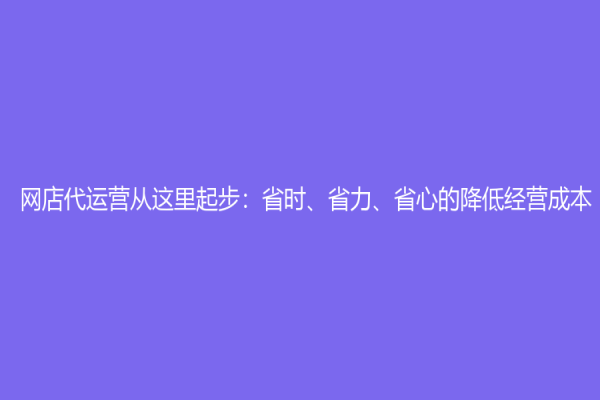 網(wǎng)店代運營從這里起步：省時、省力、省心的降低經(jīng)營成本