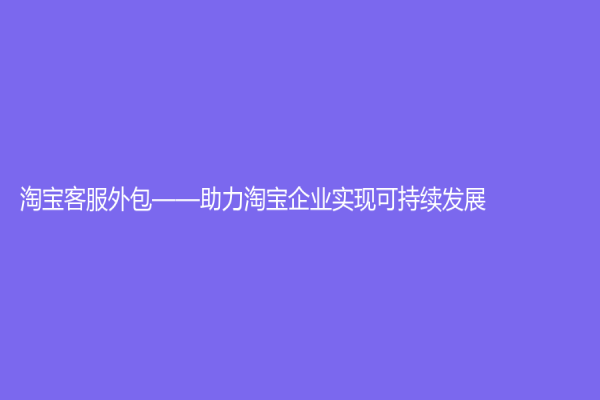 淘寶客服外包——助力淘寶企業(yè)實(shí)現(xiàn)可持續(xù)發(fā)展