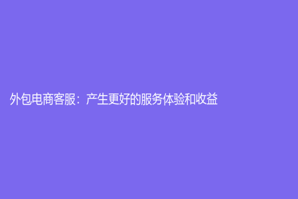 外包電商客服：產(chǎn)生更好的服務(wù)體驗和收益