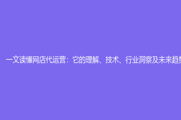 一文讀懂網(wǎng)店代運(yùn)營(yíng)：它的理解、技術(shù)、行業(yè)洞察及未來(lái)趨勢(shì)