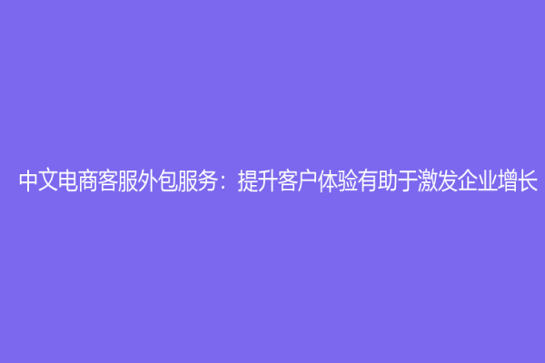 中文電商客服外包服務(wù)：提升客戶體驗有助于激發(fā)企業(yè)增長