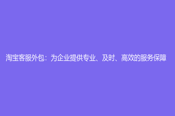 淘寶客服外包：為企業(yè)提供專業(yè)、及時、高效的服務保障
