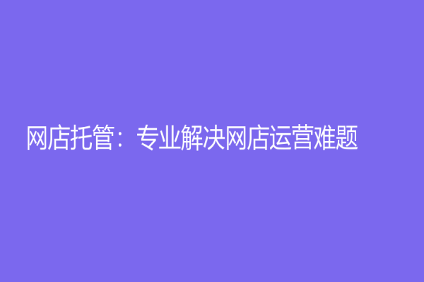 網(wǎng)店托管：專業(yè)解決網(wǎng)店運(yùn)營難題
