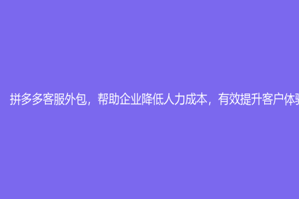 拼多多客服外包，幫助企業(yè)降低人力成本，有效提升客戶體驗(yàn)
