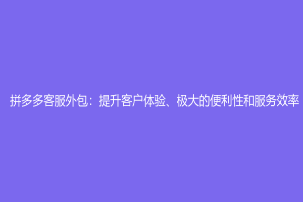 拼多多客服外包：提升客戶體驗(yàn)、極大的便利性和服務(wù)效率