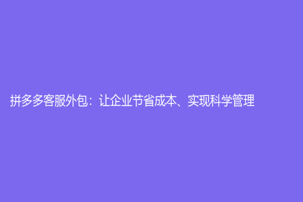 拼多多客服外包：讓企業(yè)節(jié)省成本、實(shí)現(xiàn)科學(xué)管理