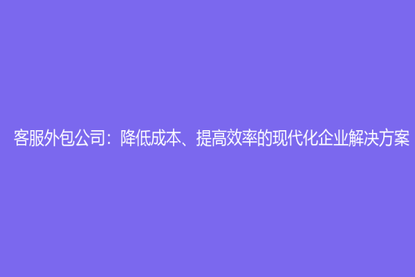 客服外包公司：降低成本、提高效率的現(xiàn)代化企業(yè)解決方案