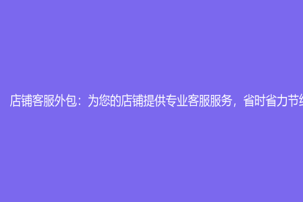 店鋪客服外包：為您的店鋪提供專業(yè)客服服務，省時省力節(jié)約成本！