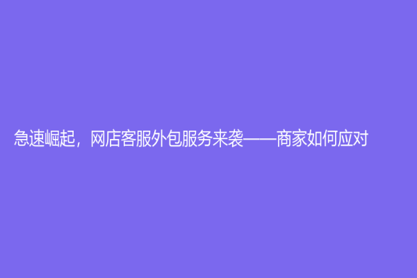 急速崛起，網(wǎng)店客服外包服務來襲——商家如何應對