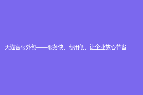 天貓客服外包——服務(wù)快、費(fèi)用低，讓企業(yè)放心節(jié)省